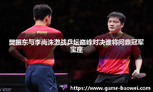樊振东与李尚洙激战乒坛巅峰对决谁将问鼎冠军宝座